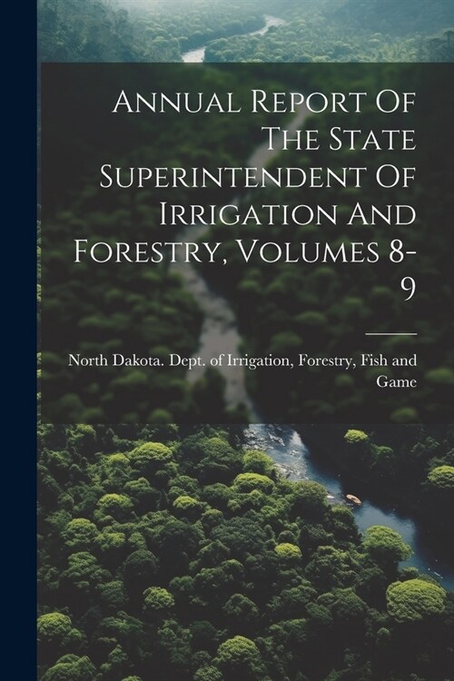 Annual Report Of The State Superintendent Of Irrigation And Forestry, Volumes 8-9 (Paperback)