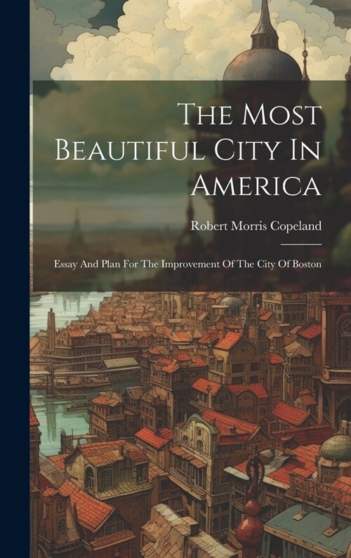 The Most Beautiful City In America: Essay And Plan For The Improvement Of The City Of Boston (Hardcover)