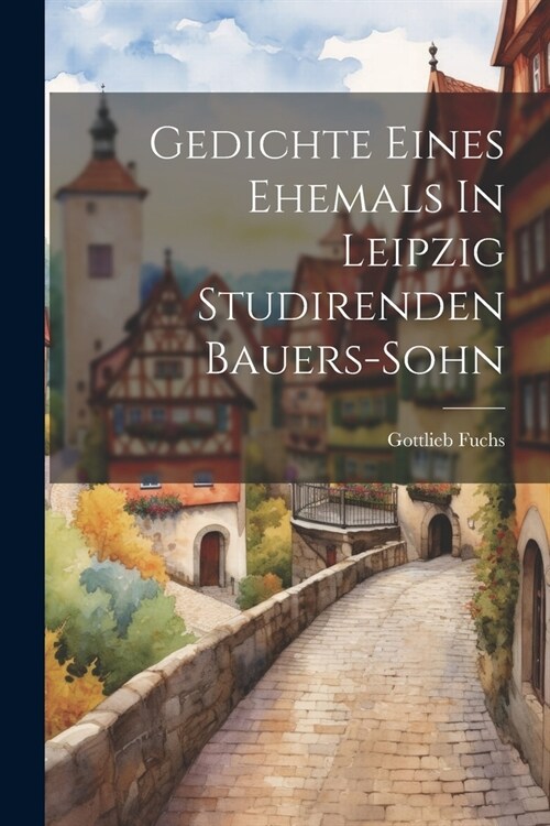 Gedichte Eines Ehemals In Leipzig Studirenden Bauers-sohn (Paperback)
