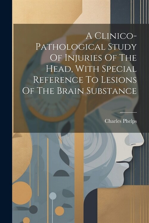 A Clinico-pathological Study Of Injuries Of The Head, With Special Reference To Lesions Of The Brain Substance (Paperback)