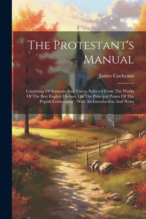 The Protestants Manual: Consisting Of Sermons And Tracts, Selected From The Works Of The Best English Divines, On The Principal Points Of The (Paperback)