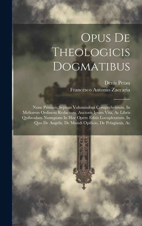 Opus De Theologicis Dogmatibus: Nunc Primum Septem Voluminibus Comprehensum, In Meliorem Ordinem Redactum, Auctoris Ipsius Vita, Ac Libris Quibusdam N (Hardcover)