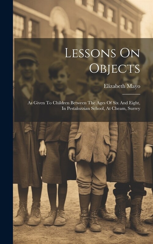 Lessons On Objects: As Given To Children Between The Ages Of Six And Eight, In Pestalozzian School, At Cheam, Surrey (Hardcover)