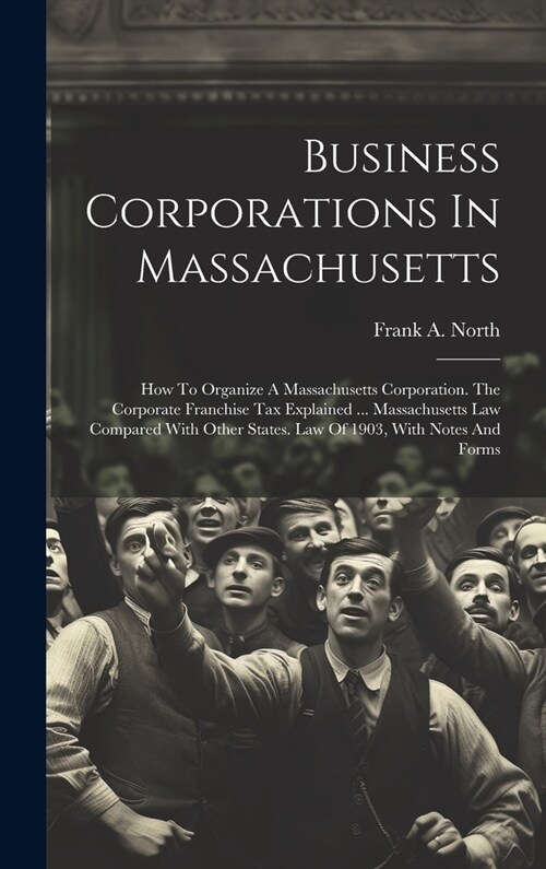 Business Corporations In Massachusetts: How To Organize A Massachusetts Corporation. The Corporate Franchise Tax Explained ... Massachusetts Law Compa (Hardcover)