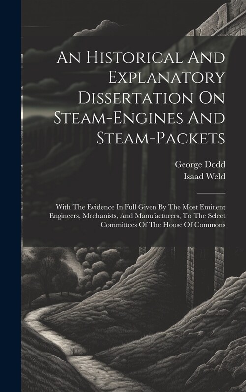An Historical And Explanatory Dissertation On Steam-engines And Steam-packets: With The Evidence In Full Given By The Most Eminent Engineers, Mechanis (Hardcover)