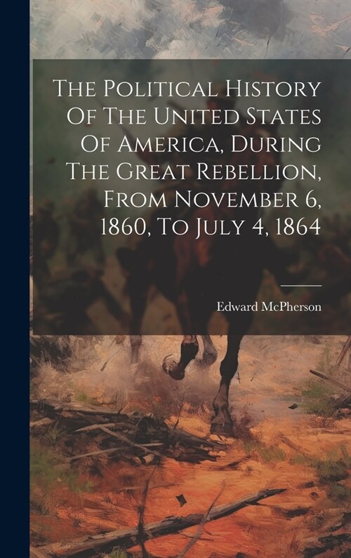 The Political History Of The United States Of America, During The Great Rebellion, From November 6, 1860, To July 4, 1864 (Hardcover)