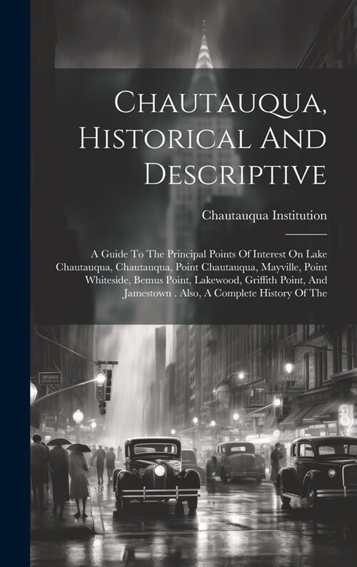 Chautauqua, Historical And Descriptive: A Guide To The Principal Points Of Interest On Lake Chautauqua, Chautauqua, Point Chautauqua, Mayville, Point (Hardcover)