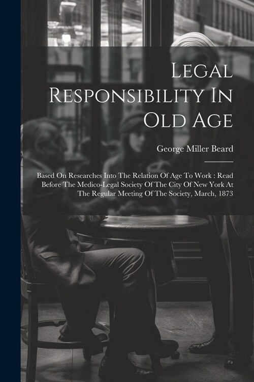 Legal Responsibility In Old Age: Based On Researches Into The Relation Of Age To Work: Read Before The Medico-legal Society Of The City Of New York At (Paperback)