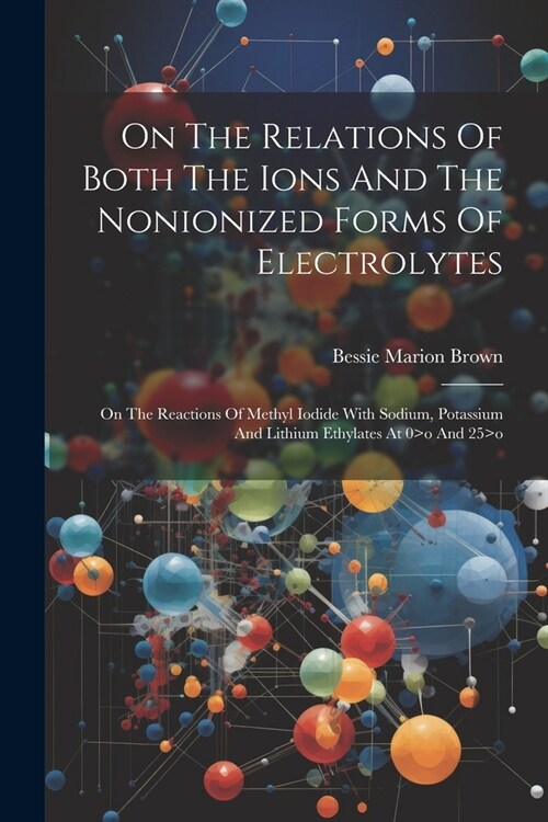 On The Relations Of Both The Ions And The Nonionized Forms Of Electrolytes: On The Reactions Of Methyl Iodide With Sodium, Potassium And Lithium Ethyl (Paperback)