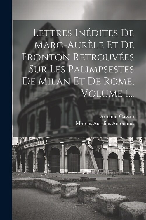 Lettres In?ites De Marc-aur?e Et De Fronton Retrouv?s Sur Les Palimpsestes De Milan Et De Rome, Volume 1... (Paperback)