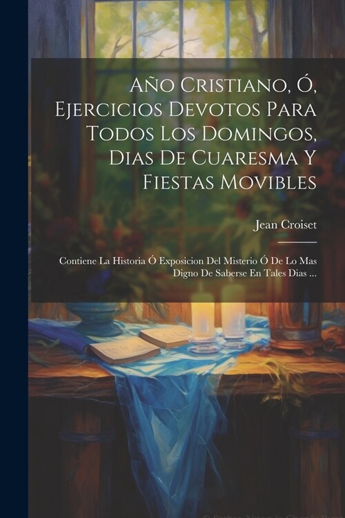 A? Cristiano, ? Ejercicios Devotos Para Todos Los Domingos, Dias De Cuaresma Y Fiestas Movibles: Contiene La Historia ?Exposicion Del Misterio ?De (Paperback)