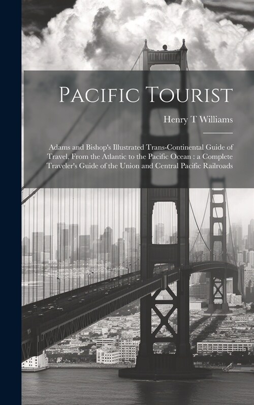 Pacific Tourist: Adams and Bishops Illustrated Trans-continental Guide of Travel, From the Atlantic to the Pacific Ocean: a Complete T (Hardcover)