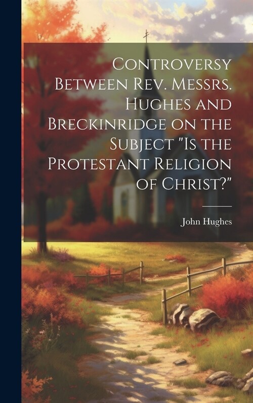 Controversy Between Rev. Messrs. Hughes and Breckinridge on the Subject Is the Protestant Religion of Christ? (Hardcover)