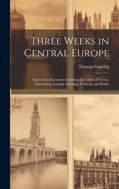 Three Weeks in Central Europe; Notes of an Excursion Including the Cities of Treves, Nuremberg, Leipzig, Dresden, Freiberg, and Berlin (Hardcover)