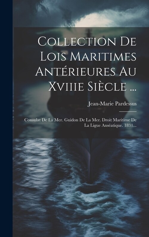 Collection De Lois Maritimes Ant?ieures Au Xviiie Si?le ...: Consulat De La Mer. Guidon De La Mer. Droit Maritime De La Ligue Ans?tique. 1831... (Hardcover)