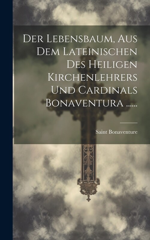 Der Lebensbaum, Aus Dem Lateinischen Des Heiligen Kirchenlehrers Und Cardinals Bonaventura ...... (Hardcover)