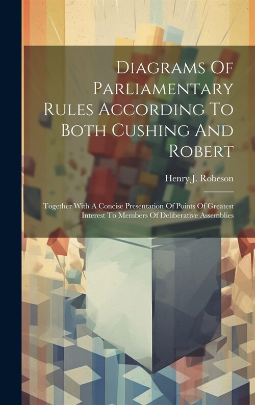 Diagrams Of Parliamentary Rules According To Both Cushing And Robert: Together With A Concise Presentation Of Points Of Greatest Interest To Members O (Hardcover)