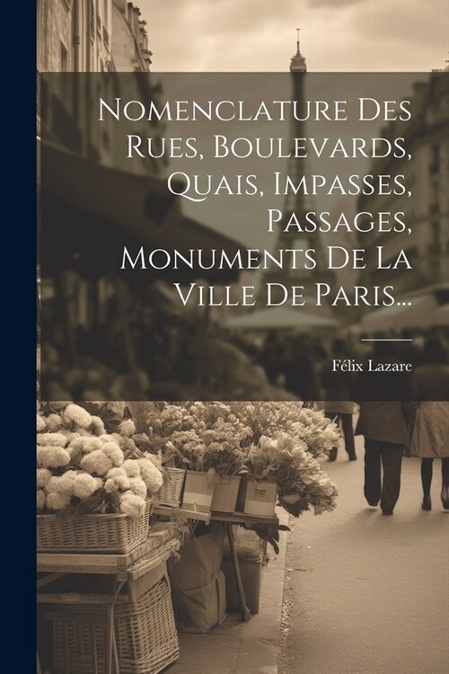 Nomenclature Des Rues, Boulevards, Quais, Impasses, Passages, Monuments De La Ville De Paris... (Paperback)