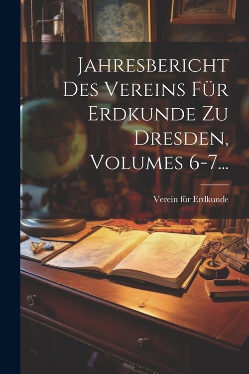 Jahresbericht Des Vereins F? Erdkunde Zu Dresden, Volumes 6-7... (Paperback)