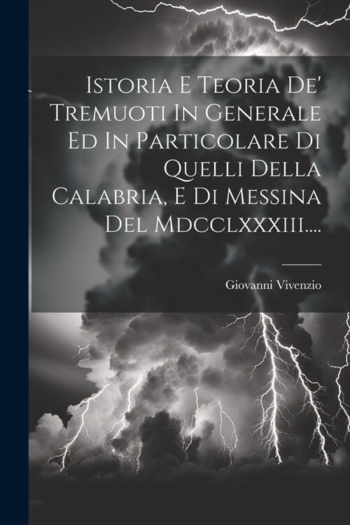 Istoria E Teoria De Tremuoti In Generale Ed In Particolare Di Quelli Della Calabria, E Di Messina Del Mdcclxxxiii.... (Paperback)