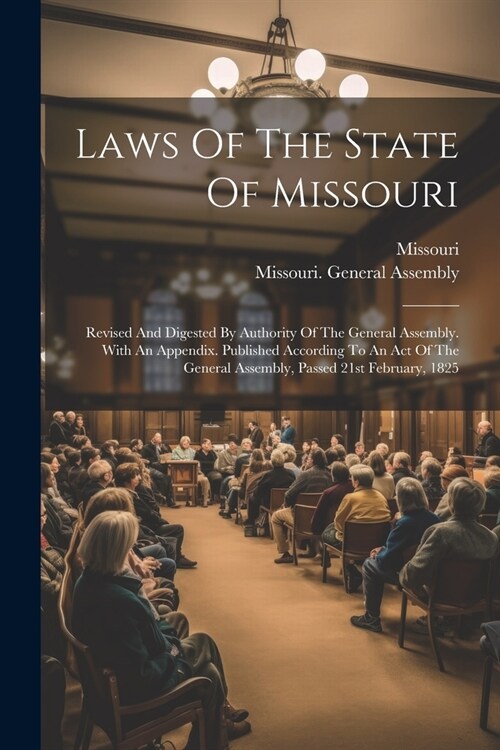 Laws Of The State Of Missouri: Revised And Digested By Authority Of The General Assembly. With An Appendix. Published According To An Act Of The Gene (Paperback)