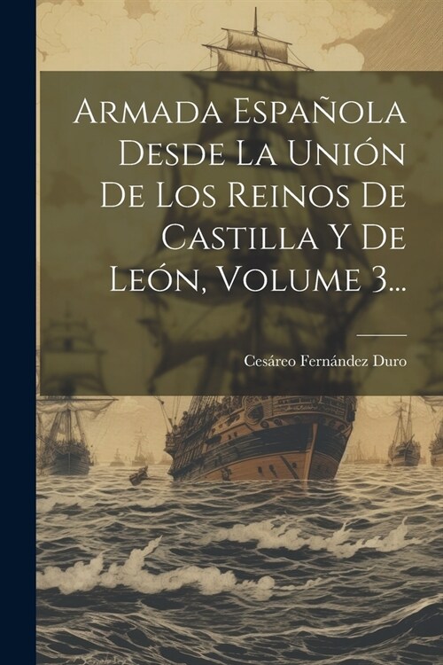 Armada Espa?la Desde La Uni? De Los Reinos De Castilla Y De Le?, Volume 3... (Paperback)
