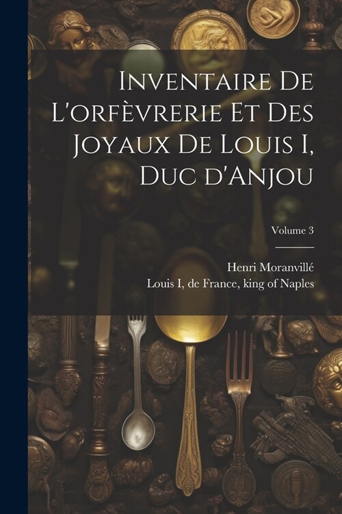 Inventaire de lorf?rerie et des joyaux de Louis I, duc dAnjou; Volume 3 (Paperback)
