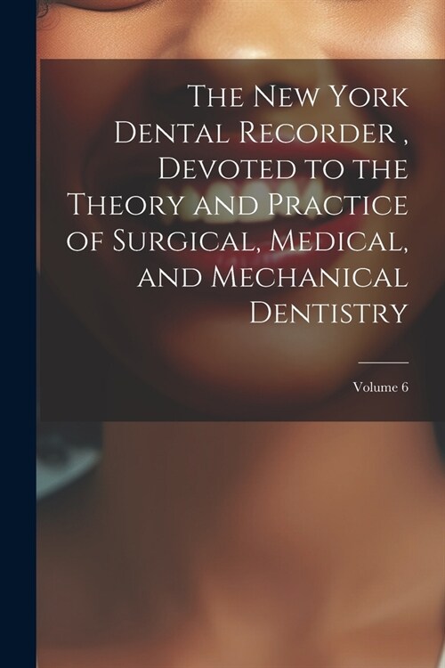 The New York Dental Recorder, Devoted to the Theory and Practice of Surgical, Medical, and Mechanical Dentistry; Volume 6 (Paperback)