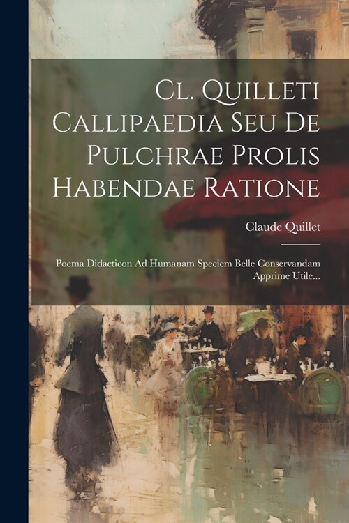 Cl. Quilleti Callipaedia Seu De Pulchrae Prolis Habendae Ratione: Poema Didacticon Ad Humanam Speciem Belle Conservandam Apprime Utile... (Paperback)