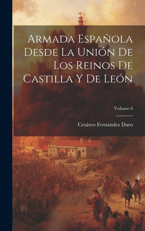 Armada Espa?la Desde La Uni? De Los Reinos De Castilla Y De Le?; Volume 6 (Hardcover)