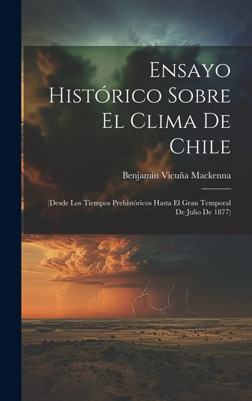 Ensayo Hist?ico Sobre El Clima De Chile: (Desde Los Tiempos Prehist?icos Hasta El Gran Temporal De Julio De 1877) (Hardcover)