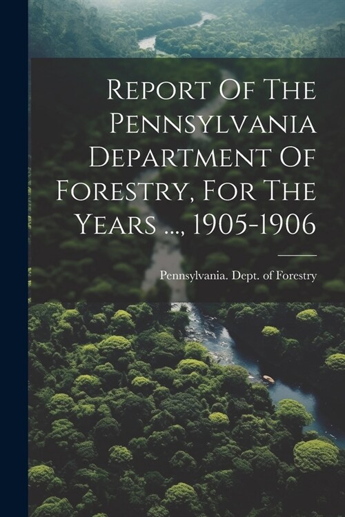 Report Of The Pennsylvania Department Of Forestry, For The Years ..., 1905-1906 (Paperback)