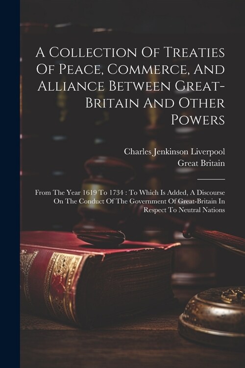 A Collection Of Treaties Of Peace, Commerce, And Alliance Between Great-britain And Other Powers: From The Year 1619 To 1734: To Which Is Added, A Dis (Paperback)