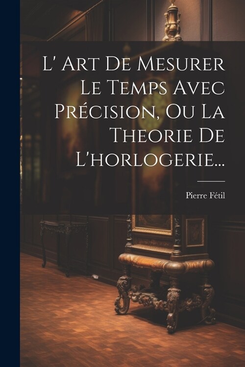 L Art De Mesurer Le Temps Avec Pr?ision, Ou La Theorie De Lhorlogerie... (Paperback)