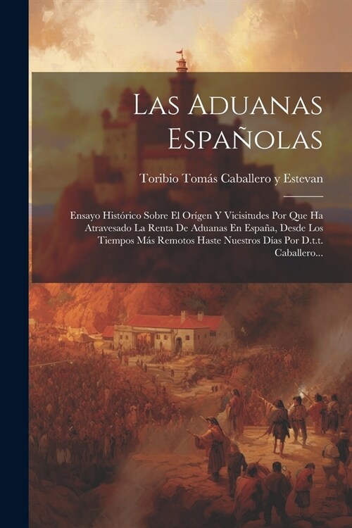 Las Aduanas Espa?las: Ensayo Hist?ico Sobre El Or?en Y Vicisitudes Por Que Ha Atravesado La Renta De Aduanas En Espa?, Desde Los Tiempos (Paperback)