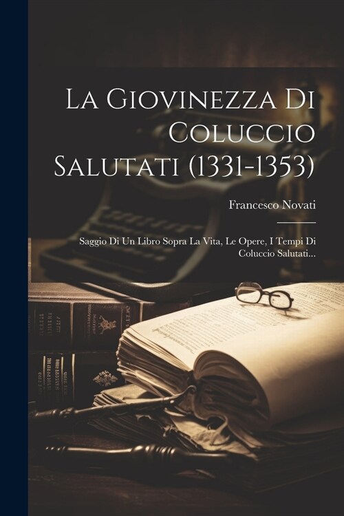 La Giovinezza Di Coluccio Salutati (1331-1353): Saggio Di Un Libro Sopra La Vita, Le Opere, I Tempi Di Coluccio Salutati... (Paperback)