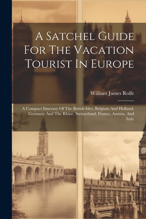 A Satchel Guide For The Vacation Tourist In Europe: A Compact Itinerary Of The British Isles, Belgium And Holland, Germany And The Rhine, Switzerland, (Paperback)