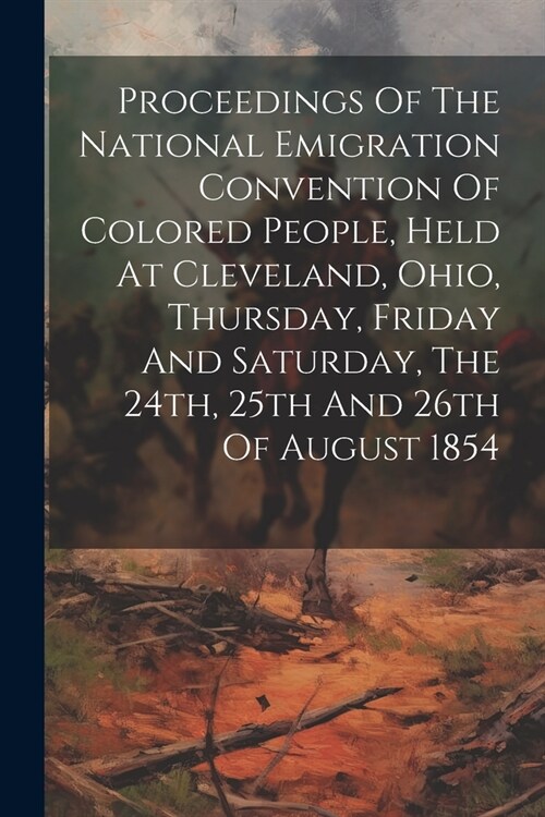 Proceedings Of The National Emigration Convention Of Colored People, Held At Cleveland, Ohio, Thursday, Friday And Saturday, The 24th, 25th And 26th O (Paperback)