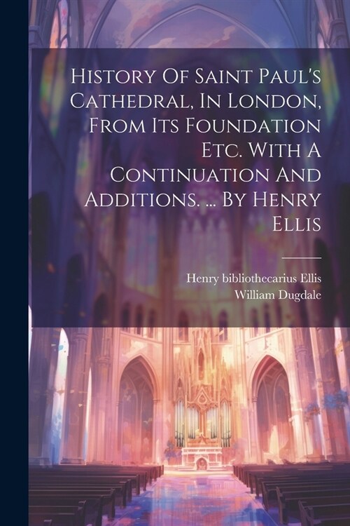 History Of Saint Pauls Cathedral, In London, From Its Foundation Etc. With A Continuation And Additions. ... By Henry Ellis (Paperback)