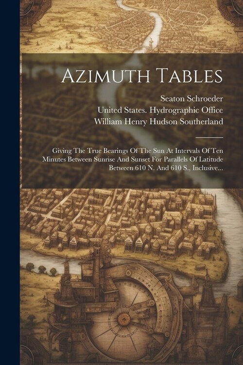 Azimuth Tables: Giving The True Bearings Of The Sun At Intervals Of Ten Minutes Between Sunrise And Sunset For Parallels Of Latitude B (Paperback)