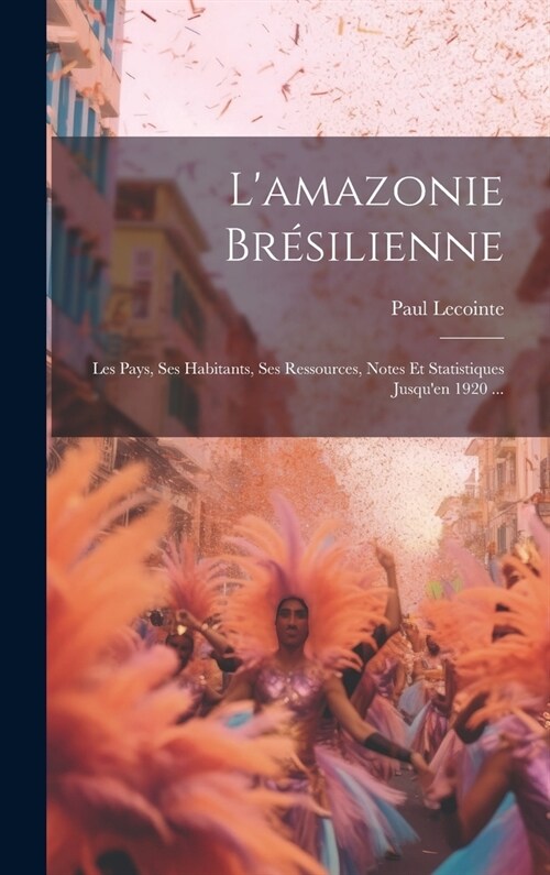 Lamazonie Br?ilienne: Les Pays, Ses Habitants, Ses Ressources, Notes Et Statistiques Jusquen 1920 ... (Hardcover)