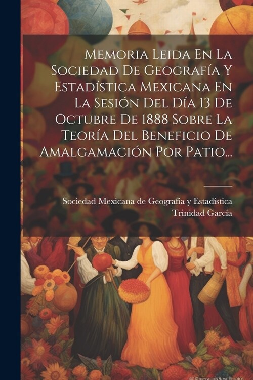 Memoria Leida En La Sociedad De Geograf? Y Estad?tica Mexicana En La Sesi? Del D? 13 De Octubre De 1888 Sobre La Teor? Del Beneficio De Amalgamac (Paperback)