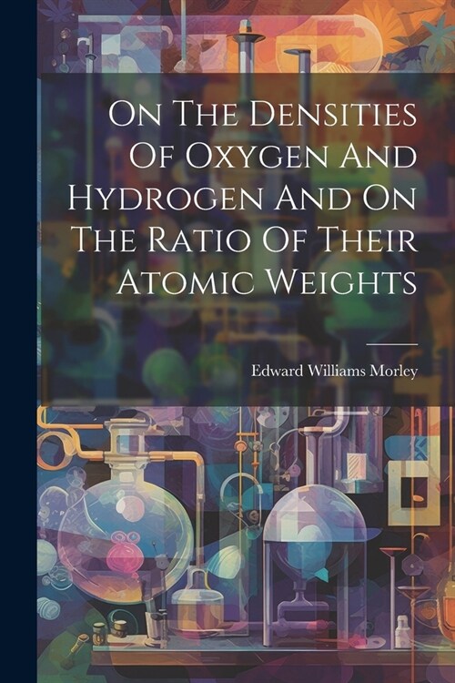 On The Densities Of Oxygen And Hydrogen And On The Ratio Of Their Atomic Weights (Paperback)