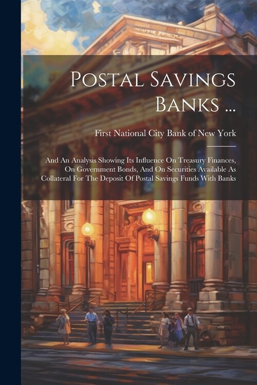 Postal Savings Banks ...: And An Analysis Showing Its Influence On Treasury Finances, On Government Bonds, And On Securities Available As Collat (Paperback)