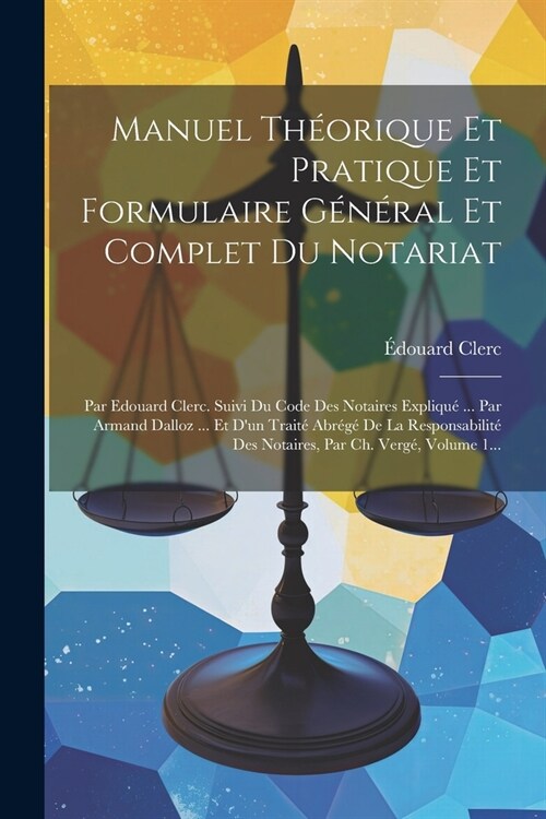 Manuel Th?rique Et Pratique Et Formulaire G??al Et Complet Du Notariat: Par Edouard Clerc. Suivi Du Code Des Notaires Expliqu?... Par Armand Dallo (Paperback)