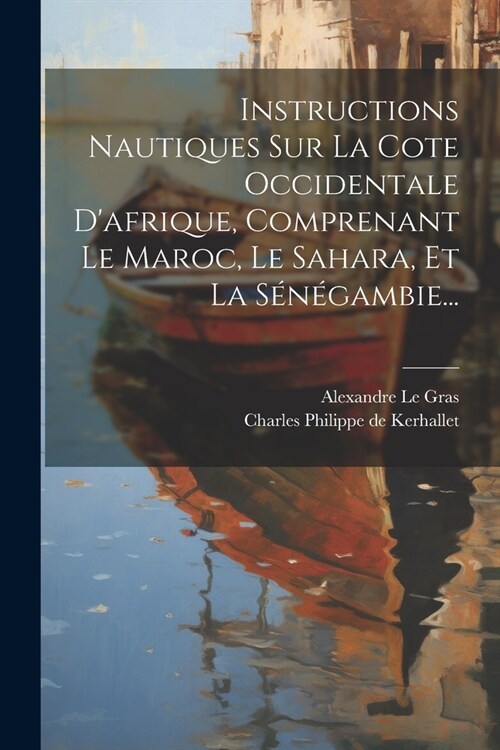 Instructions Nautiques Sur La Cote Occidentale Dafrique, Comprenant Le Maroc, Le Sahara, Et La S??ambie... (Paperback)