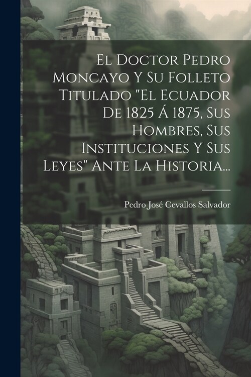 El Doctor Pedro Moncayo Y Su Folleto Titulado el Ecuador De 1825 ?1875, Sus Hombres, Sus Instituciones Y Sus Leyes Ante La Historia... (Paperback)