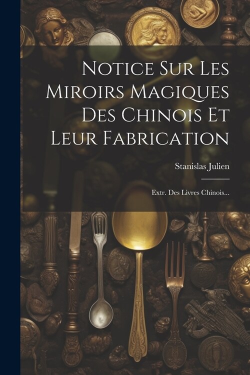 Notice Sur Les Miroirs Magiques Des Chinois Et Leur Fabrication: Extr. Des Livres Chinois... (Paperback)
