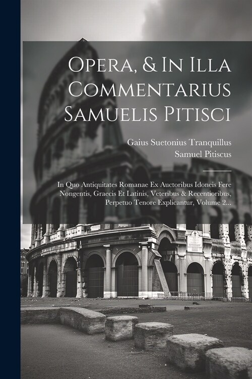 Opera, & In Illa Commentarius Samuelis Pitisci: In Quo Antiquitates Romanae Ex Auctoribus Idoneis Fere Nongentis, Graecis Et Latinis, Veteribus & Rece (Paperback)