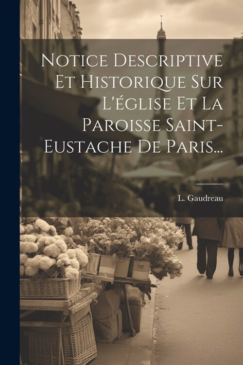 Notice Descriptive Et Historique Sur L?lise Et La Paroisse Saint-eustache De Paris... (Paperback)